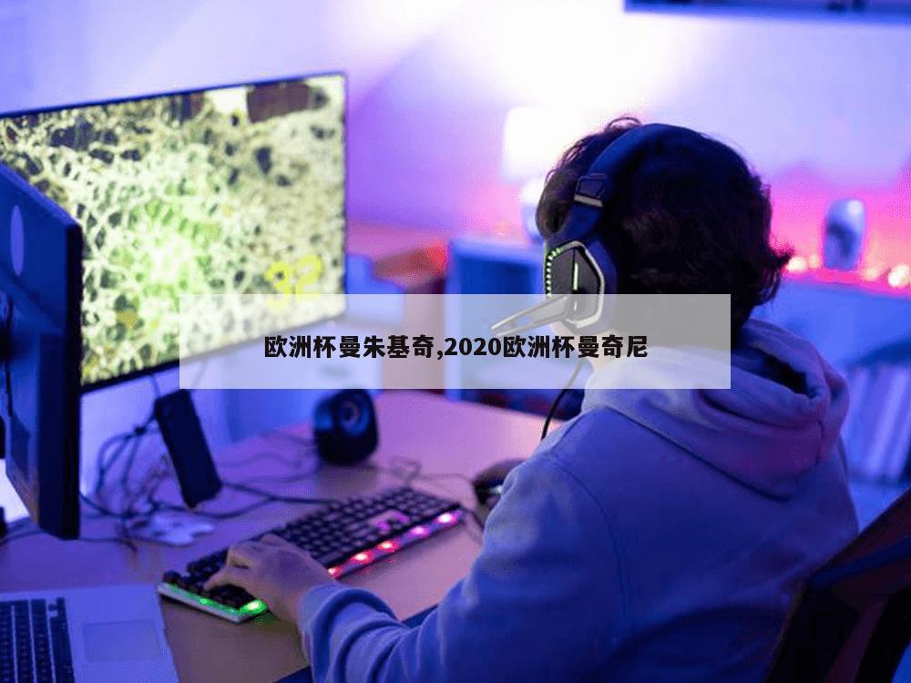 欧洲杯曼朱基奇,2020欧洲杯曼奇尼