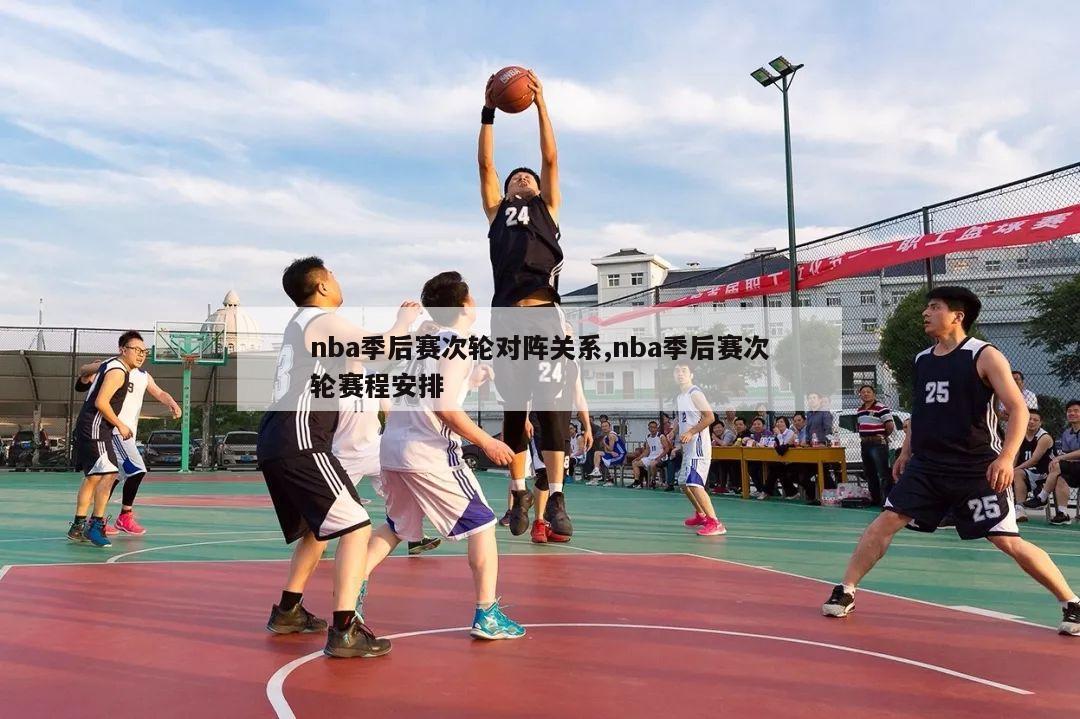 nba季后赛次轮对阵关系,nba季后赛次轮赛程安排