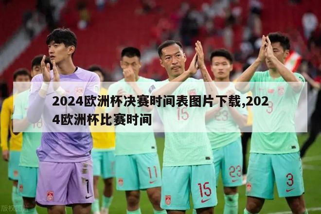 2024欧洲杯决赛时间表图片下载,2024欧洲杯比赛时间