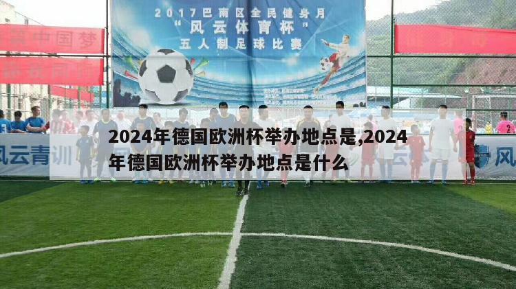 2024年德国欧洲杯举办地点是,2024年德国欧洲杯举办地点是什么