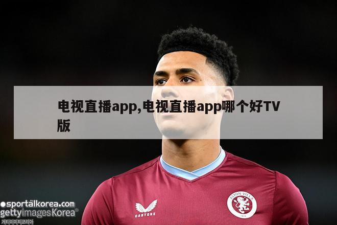 电视直播app,电视直播app哪个好TV版