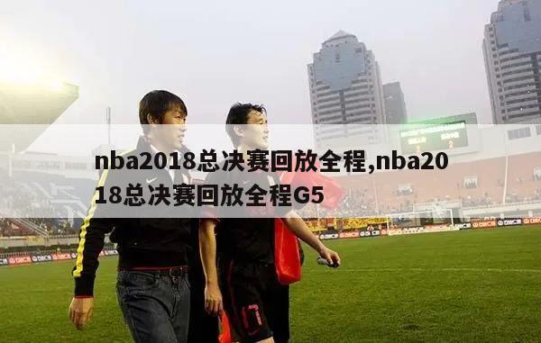 nba2018总决赛回放全程,nba2018总决赛回放全程G5