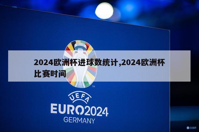 2024欧洲杯进球数统计,2024欧洲杯比赛时间