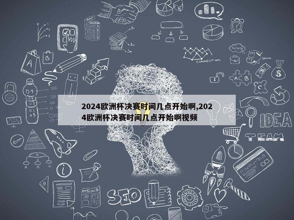 2024欧洲杯决赛时间几点开始啊,2024欧洲杯决赛时间几点开始啊视频