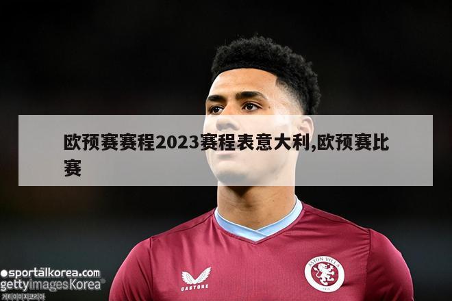 欧预赛赛程2023赛程表意大利,欧预赛比赛