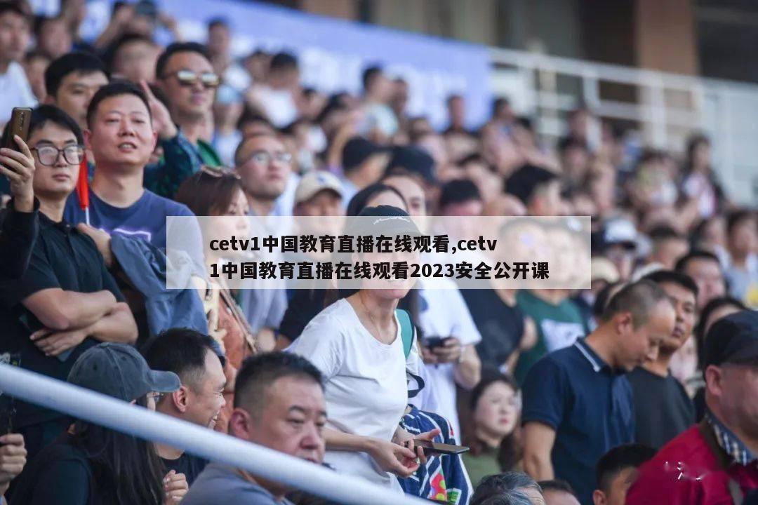 cetv1中国教育直播在线观看,cetv1中国教育直播在线观看2023安全公开课