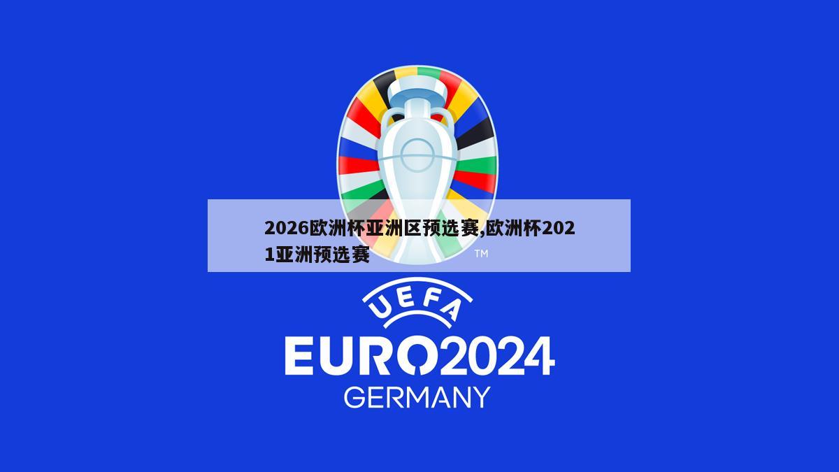 2026欧洲杯亚洲区预选赛,欧洲杯2021亚洲预选赛