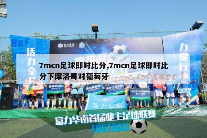 7mcn足球即时比分,7mcn足球即时比分下摩洛哥对葡萄牙