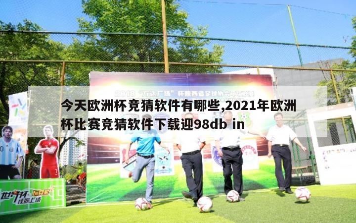 今天欧洲杯竞猜软件有哪些,2021年欧洲杯比赛竞猜软件下载迎98db in