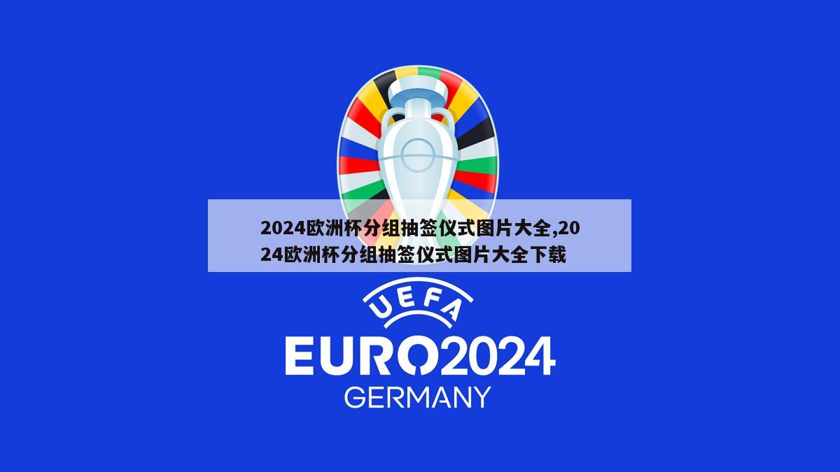 2024欧洲杯分组抽签仪式图片大全,2024欧洲杯分组抽签仪式图片大全下载