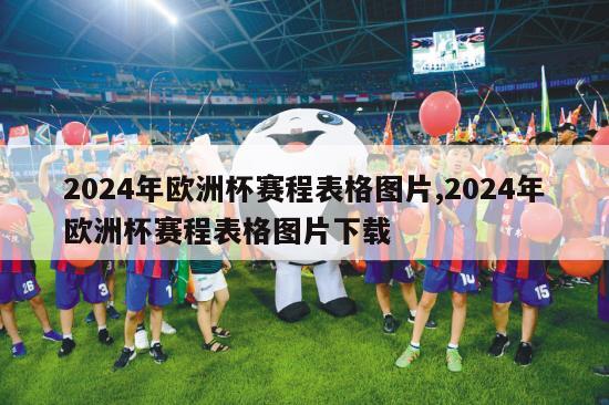 2024年欧洲杯赛程表格图片,2024年欧洲杯赛程表格图片下载