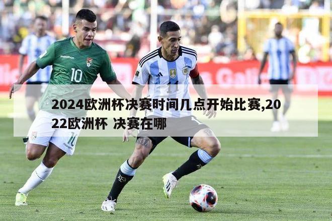 2024欧洲杯决赛时间几点开始比赛,2022欧洲杯 决赛在哪