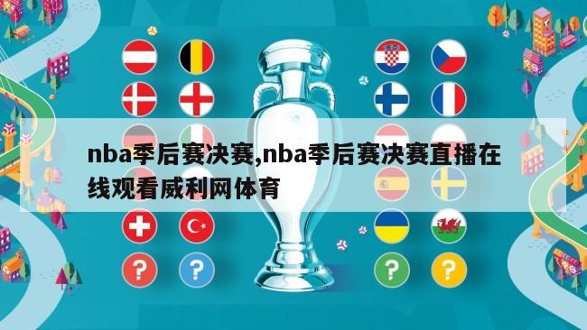 nba季后赛决赛,nba季后赛决赛直播在线观看威利网体育