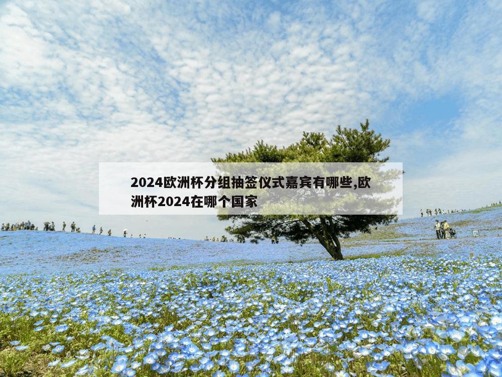 2024欧洲杯分组抽签仪式嘉宾有哪些,欧洲杯2024在哪个国家