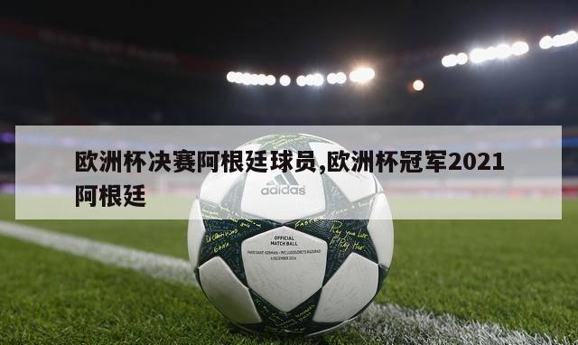 欧洲杯决赛阿根廷球员,欧洲杯冠军2021阿根廷