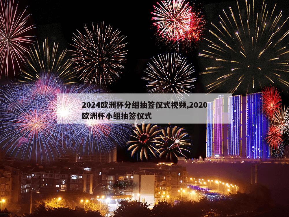 2024欧洲杯分组抽签仪式视频,2020欧洲杯小组抽签仪式