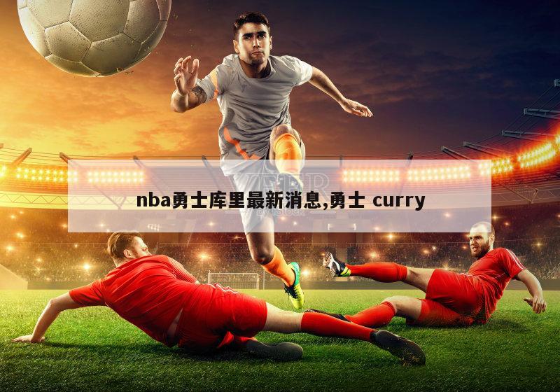 nba勇士库里最新消息,勇士 curry