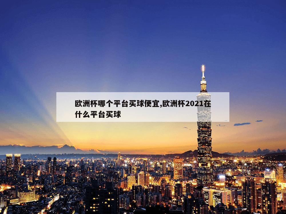 欧洲杯哪个平台买球便宜,欧洲杯2021在什么平台买球