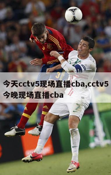 今天cctv5现场直播cba,cctv5今晚现场直播cba