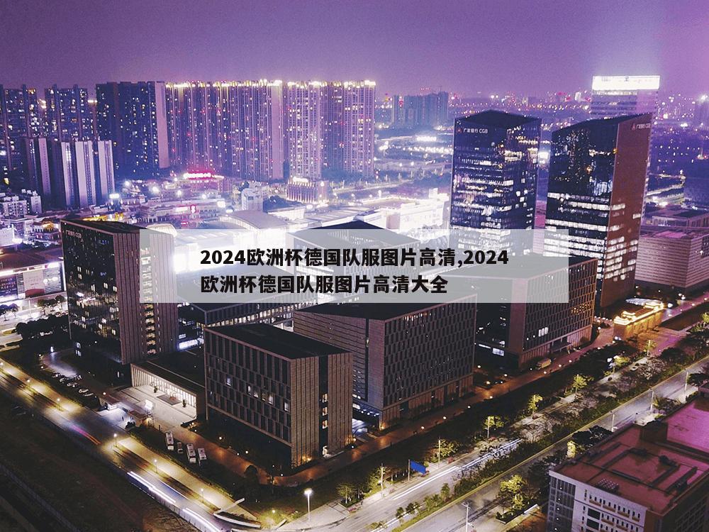 2024欧洲杯德国队服图片高清,2024欧洲杯德国队服图片高清大全