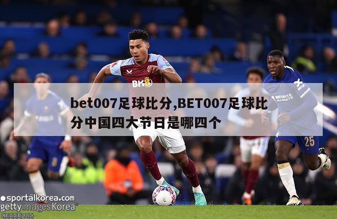 bet007足球比分,BET007足球比分中国四大节日是哪四个