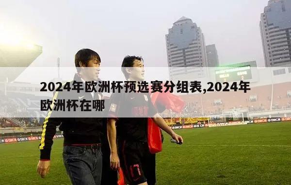 2024年欧洲杯预选赛分组表,2024年欧洲杯在哪