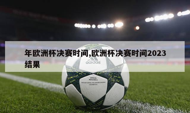 年欧洲杯决赛时间,欧洲杯决赛时间2023结果