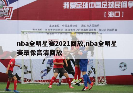 nba全明星赛2021回放,nba全明星赛录像高清回放