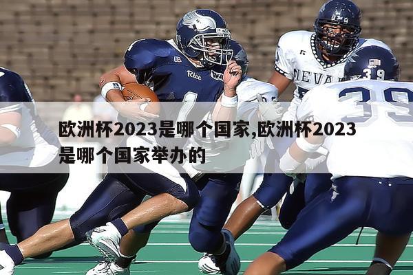 欧洲杯2023是哪个国家,欧洲杯2023是哪个国家举办的