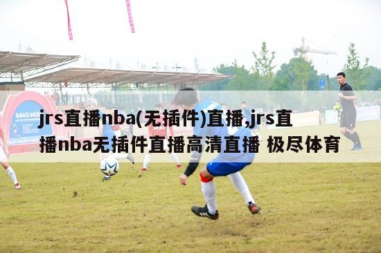 jrs直播nba(无插件)直播,jrs直播nba无插件直播高清直播 极尽体育