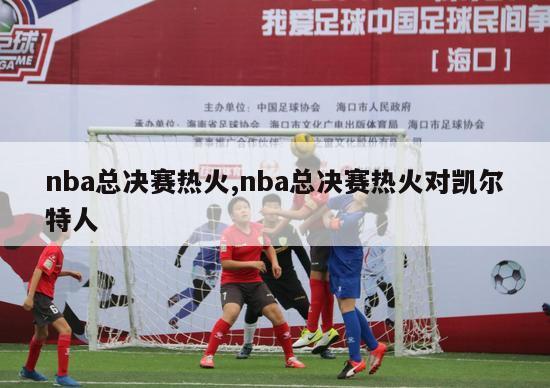 nba总决赛热火,nba总决赛热火对凯尔特人