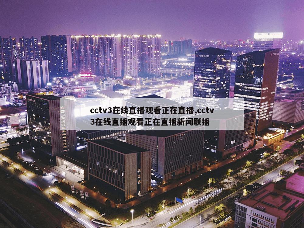 cctv3在线直播观看正在直播,cctv3在线直播观看正在直播新闻联播