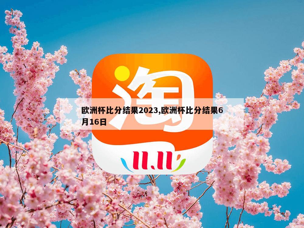 欧洲杯比分结果2023,欧洲杯比分结果6月16日