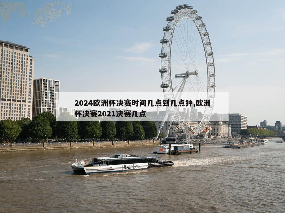 2024欧洲杯决赛时间几点到几点钟,欧洲杯决赛2021决赛几点