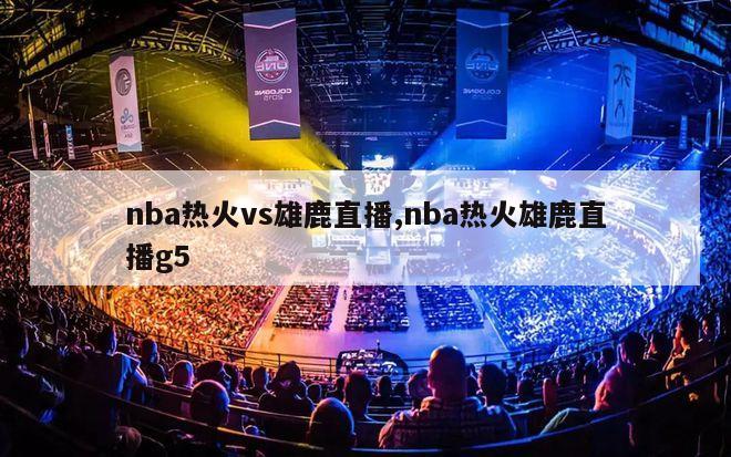 nba热火vs雄鹿直播,nba热火雄鹿直播g5