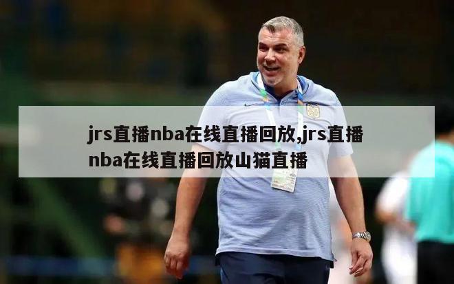 jrs直播nba在线直播回放,jrs直播nba在线直播回放山猫直播