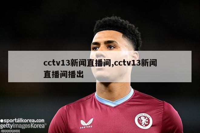 cctv13新闻直播间,cctv13新闻直播间播出