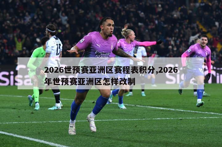 2026世预赛亚洲区赛程表积分,2026年世预赛亚洲区怎样改制