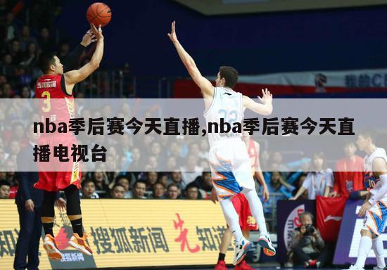 nba季后赛今天直播,nba季后赛今天直播电视台