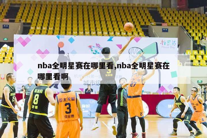 nba全明星赛在哪里看,nba全明星赛在哪里看啊