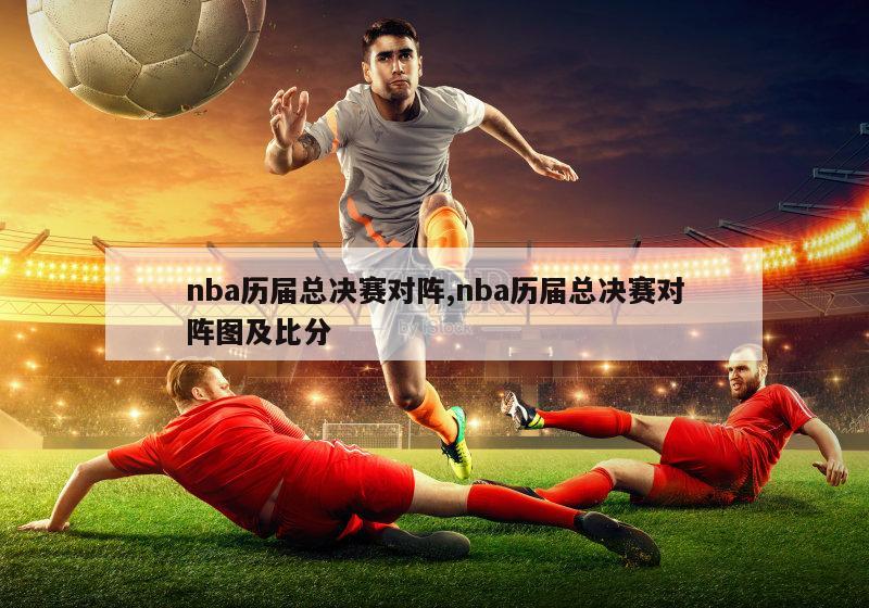 nba历届总决赛对阵,nba历届总决赛对阵图及比分