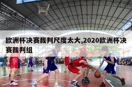 欧洲杯决赛裁判尺度太大,2020欧洲杯决赛裁判组