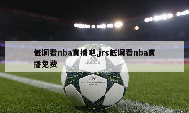 低调看nba直播吧,jrs低调看nba直播免费