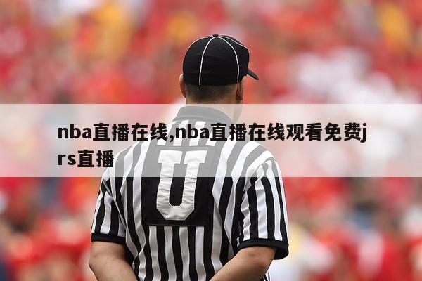 nba直播在线,nba直播在线观看免费jrs直播