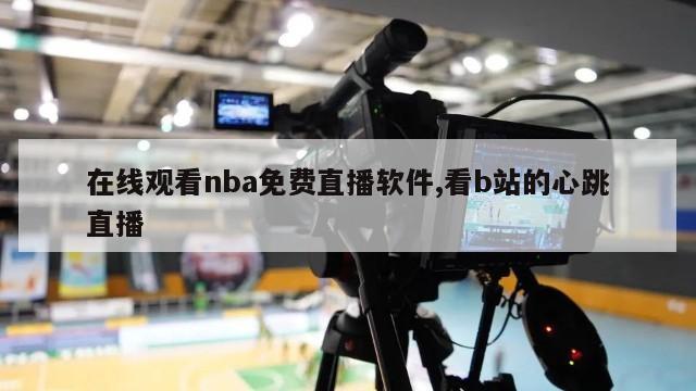 在线观看nba免费直播软件,看b站的心跳直播