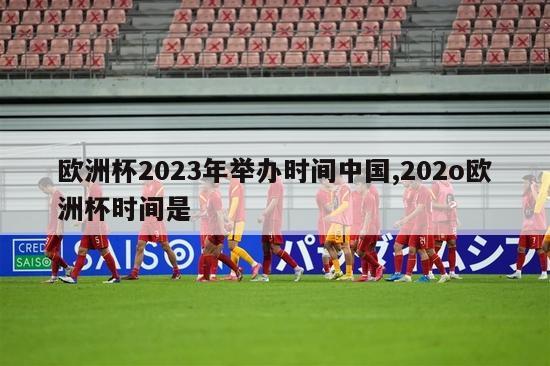 欧洲杯2023年举办时间中国,202o欧洲杯时间是