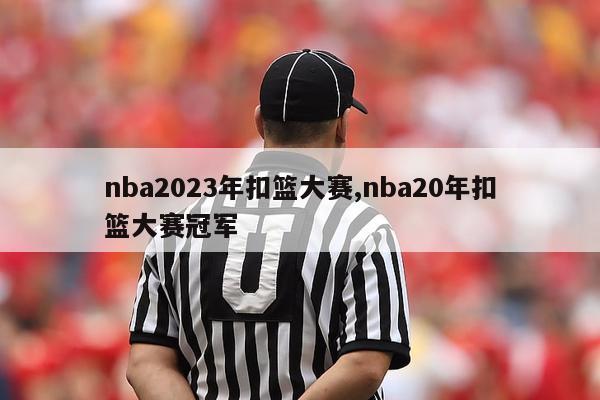 nba2023年扣篮大赛,nba20年扣篮大赛冠军