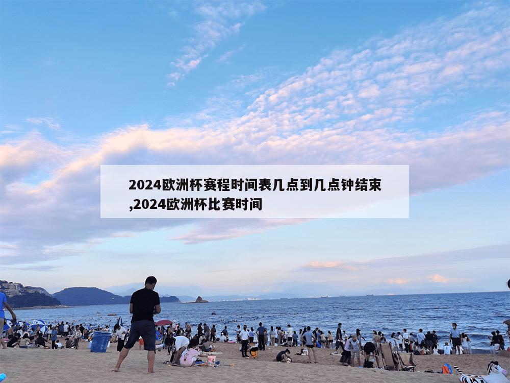 2024欧洲杯赛程时间表几点到几点钟结束,2024欧洲杯比赛时间