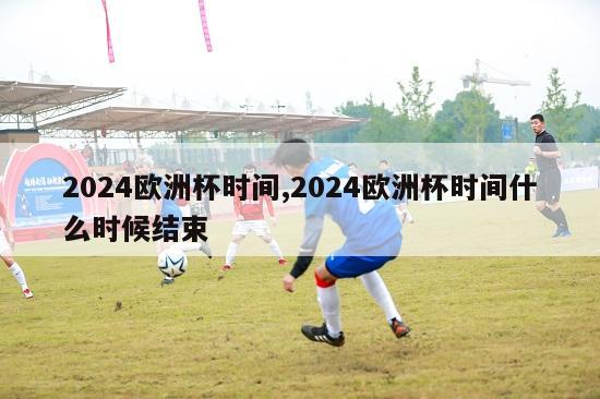 2024欧洲杯时间,2024欧洲杯时间什么时候结束