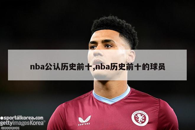 nba公认历史前十,nba历史前十的球员